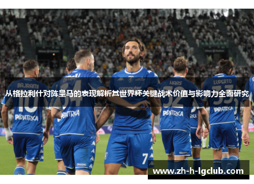 从格拉利什对阵皇马的表现解析其世界杯关键战术价值与影响力全面研究