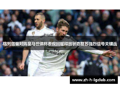 格列兹曼对阵皇马世俱杯表现回暖释放状态复苏强烈信号关键战