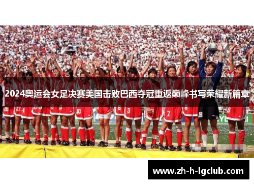 2024奥运会女足决赛美国击败巴西夺冠重返巅峰书写荣耀新篇章