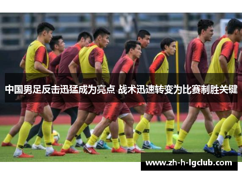 中国男足反击迅猛成为亮点 战术迅速转变为比赛制胜关键