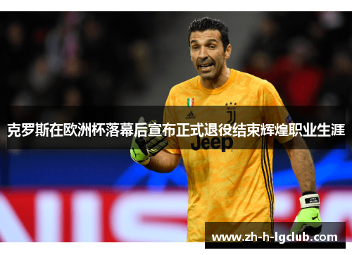 克罗斯在欧洲杯落幕后宣布正式退役结束辉煌职业生涯