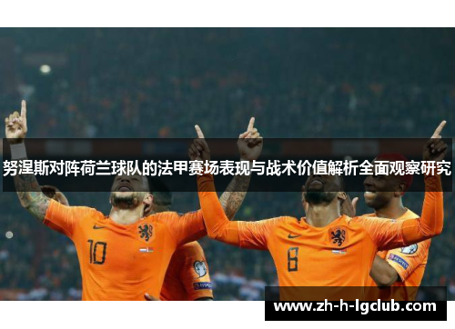 努涅斯对阵荷兰球队的法甲赛场表现与战术价值解析全面观察研究