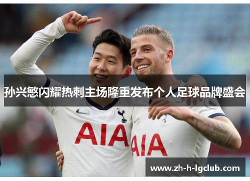 孙兴慜闪耀热刺主场隆重发布个人足球品牌盛会