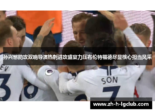 孙兴慜助攻双响导演热刺进攻盛宴力压布伦特福德尽显核心担当风采 孙兴慜助攻双响导演热刺进攻盛宴力压布伦特福德尽显核心担当风采