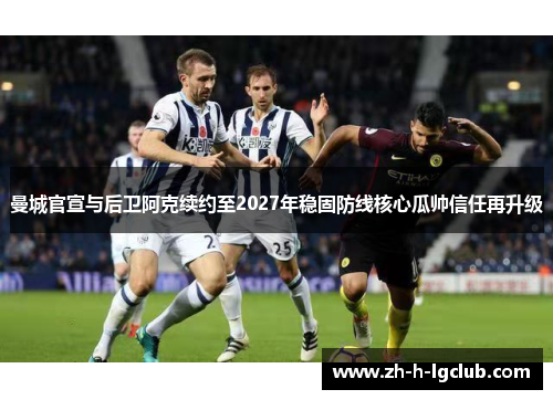 曼城官宣与后卫阿克续约至2027年稳固防线核心瓜帅信任再升级