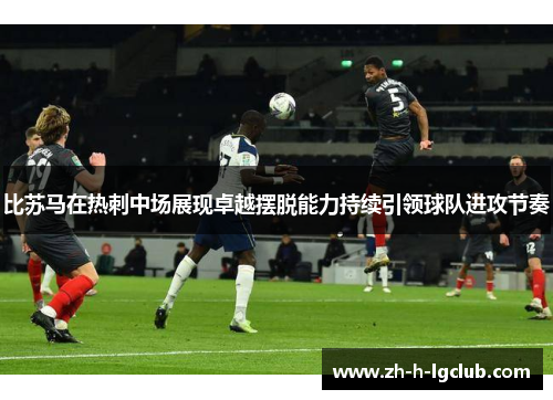 比苏马在热刺中场展现卓越摆脱能力持续引领球队进攻节奏