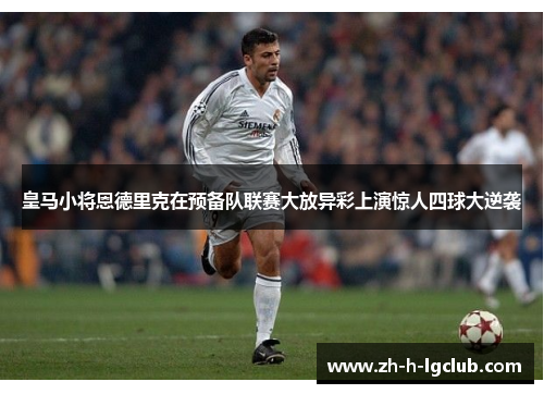 皇马小将恩德里克在预备队联赛大放异彩上演惊人四球大逆袭