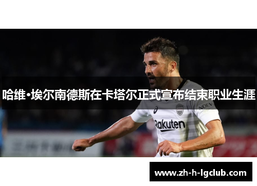 哈维·埃尔南德斯在卡塔尔正式宣布结束职业生涯