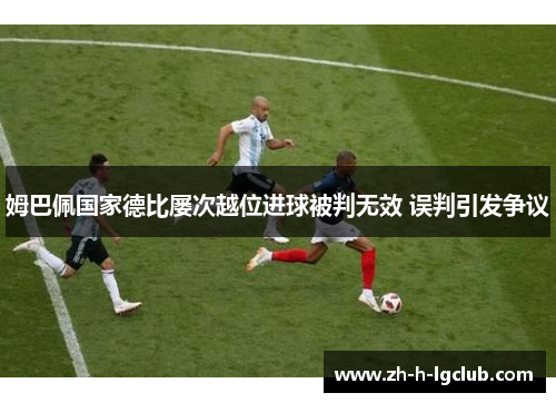 姆巴佩国家德比屡次越位进球被判无效 误判引发争议 姆巴佩国家德比屡次越位进球被判无效 误判引发争议