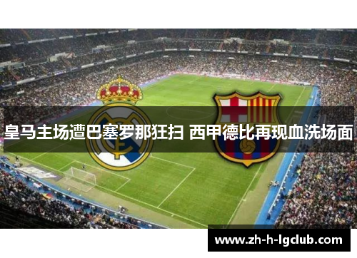 皇马主场遭巴塞罗那狂扫 西甲德比再现血洗场面