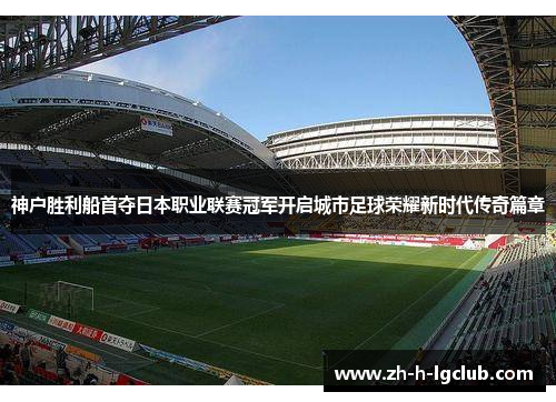 神户胜利船首夺日本职业联赛冠军开启城市足球荣耀新时代传奇篇章