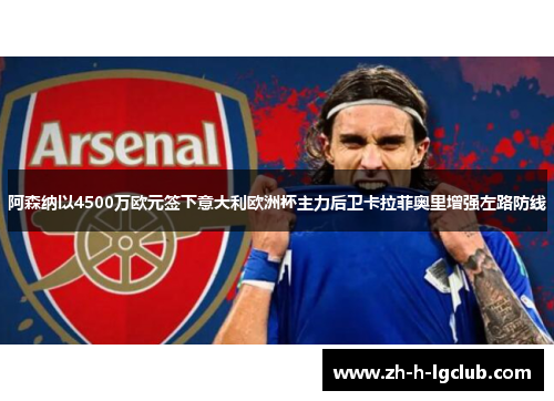 阿森纳以4500万欧元签下意大利欧洲杯主力后卫卡拉菲奥里增强左路防线