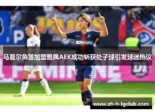 马夏尔免签加盟雅典AEK成功斩获处子球引发球迷热议