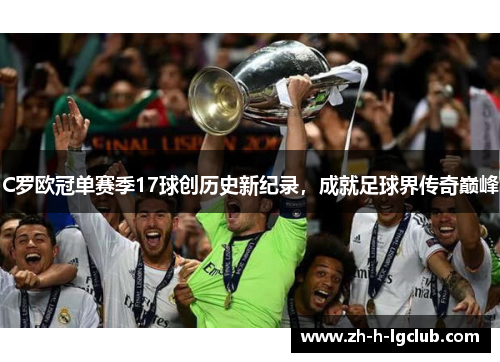 C罗欧冠单赛季17球创历史新纪录，成就足球界传奇巅峰