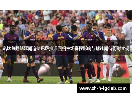诺坎普翻修延期迫使巴萨推迟回归主场赛程影响与球迷期待何时实现 诺坎普翻修延期迫使巴萨推迟回归主场赛程影响与球迷期待何时实现