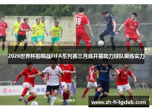 2026世界杯前哨战FIFA系列赛三月底开幕助力球队磨练实力