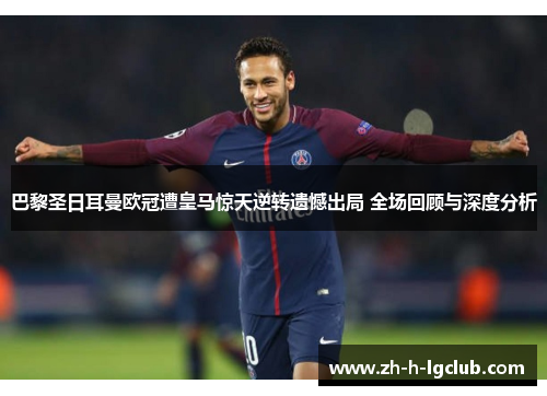巴黎圣日耳曼欧冠遭皇马惊天逆转遗憾出局 全场回顾与深度分析 巴黎圣日耳曼欧冠遭皇马惊天逆转遗憾出局 全场回顾与深度分析