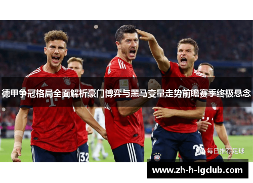 德甲争冠格局全面解析豪门博弈与黑马变量走势前瞻赛季终极悬念 德甲争冠格局全面解析豪门博弈与黑马变量走势前瞻赛季终极悬念