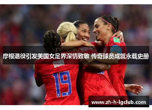 摩根退役引发美国女足界深情致敬 传奇球员成就永载史册 摩根退役引发美国女足界深情致敬 传奇球员成就永载史册