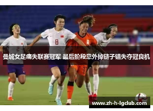 曼城女足痛失联赛冠军 最后阶段意外掉链子错失夺冠良机 曼城女足痛失联赛冠军 最后阶段意外掉链子错失夺冠良机