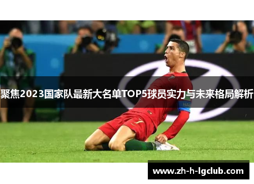 聚焦2023国家队最新大名单TOP5球员实力与未来格局解析