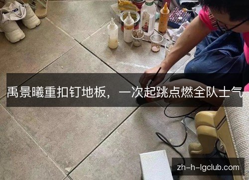 禹景曦重扣钉地板，一次起跳点燃全队士气