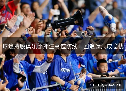 球迷持股俱乐部押注高位防线，回追漏洞成隐忧